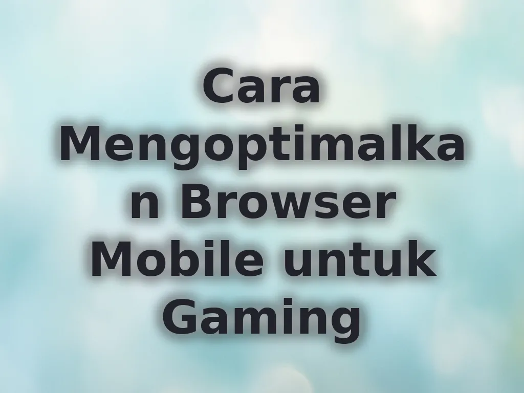 Cara Mengoptimalkan Browser Mobile untuk Gaming